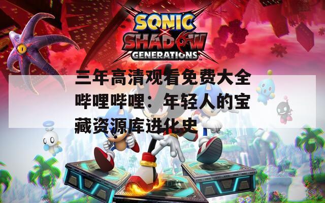 三年高清观看免费大全哔哩哔哩：年轻人的宝藏资源库进化史