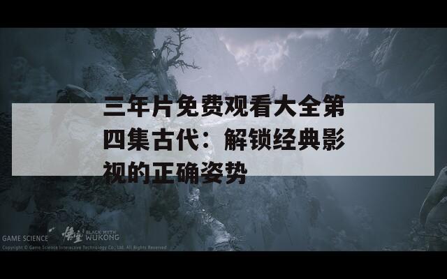 三年片免费观看大全第四集古代：解锁经典影视的正确姿势
