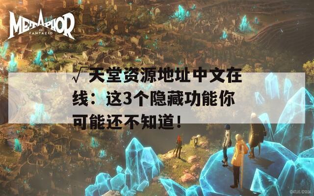 √天堂资源地址中文在线：这3个隐藏功能你可能还不知道！