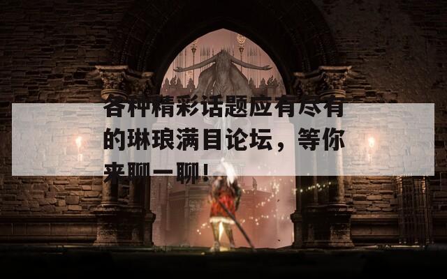 各种精彩话题应有尽有的琳琅满目论坛，等你来聊一聊！