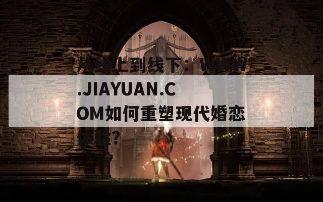 从线上到线下：WWW.JIAYUAN.COM如何重塑现代婚恋体验？