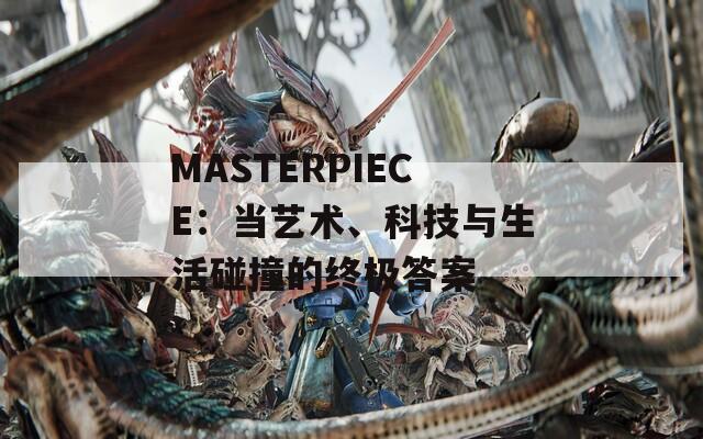 MASTERPIECE：当艺术、科技与生活碰撞的终极答案