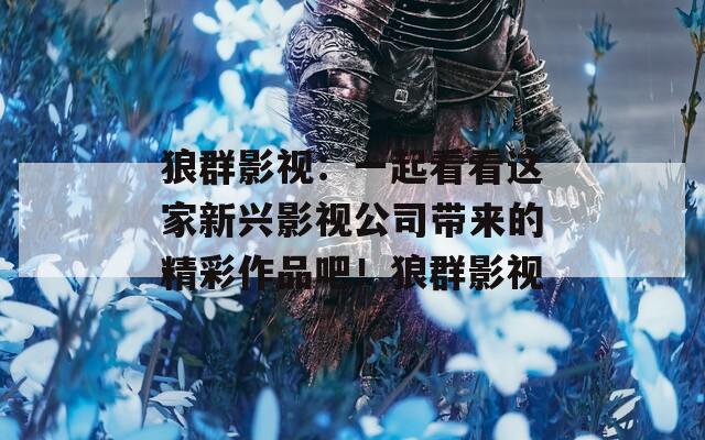 狼群影视：一起看看这家新兴影视公司带来的精彩作品吧！狼群影视
