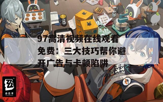 97高清视频在线观看免费：三大技巧帮你避开广告与卡顿陷阱
