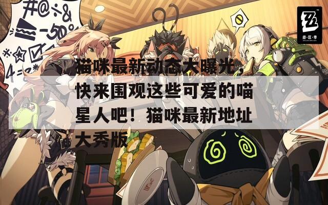 猫咪最新动态大曝光，快来围观这些可爱的喵星人吧！猫咪最新地址大秀版