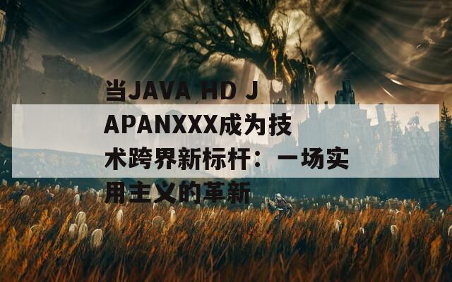 当JAVA HD JAPANXXX成为技术跨界新标杆：一场实用主义的革新