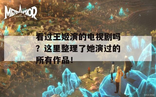 看过王姬演的电视剧吗？这里整理了她演过的所有作品！