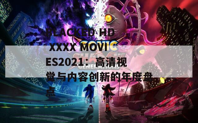 BLACKED HD XXXX MOVIES2021：高清视觉与内容创新的年度盘点