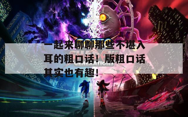 一起来聊聊那些不堪入耳的粗口话！版粗口话其实也有趣！