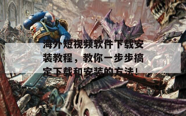 海外短视频软件下载安装教程，教你一步步搞定下载和安装的方法！