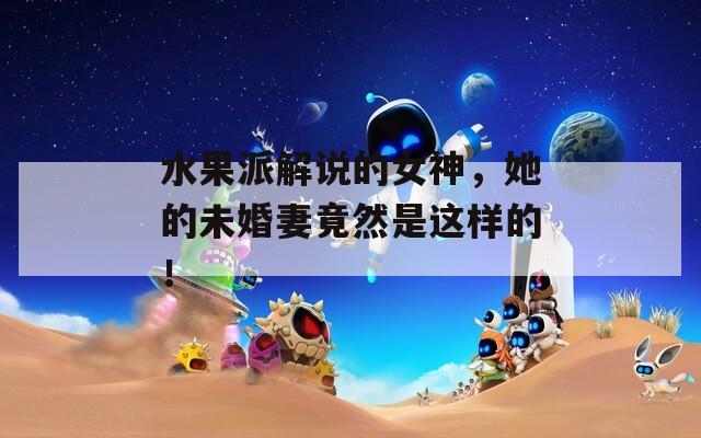 水果派解说的女神，她的未婚妻竟然是这样的！