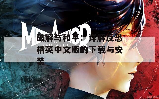 破解与和平：详解反恐精英中文版的下载与安装