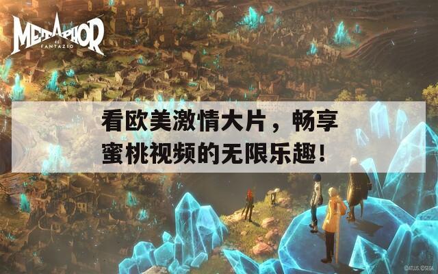 看欧美激情大片，畅享蜜桃视频的无限乐趣！