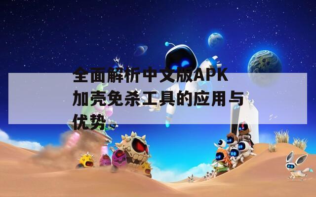 全面解析中文版APK加壳免杀工具的应用与优势