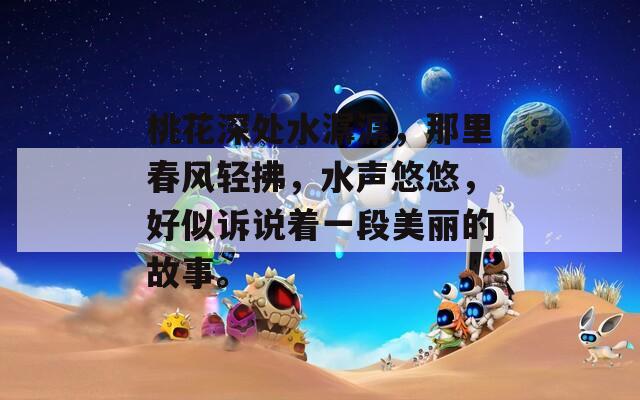 桃花深处水潺潺，那里春风轻拂，水声悠悠，好似诉说着一段美丽的故事。