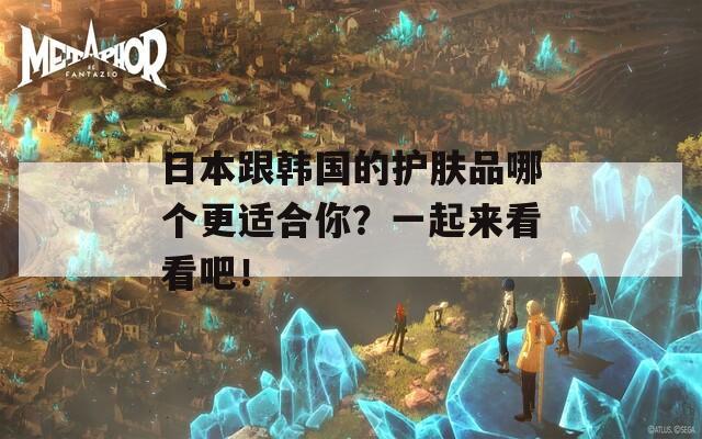 日本跟韩国的护肤品哪个更适合你？一起来看看吧！
