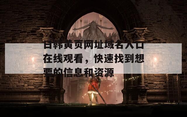 日韩黄页网址域名入口在线观看，快速找到想要的信息和资源