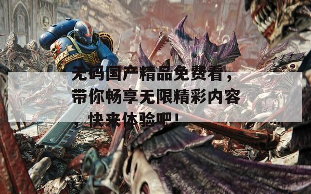 无码国产精品免费看，带你畅享无限精彩内容，快来体验吧！