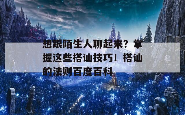 想跟陌生人聊起来？掌握这些搭讪技巧！搭讪的法则百度百科