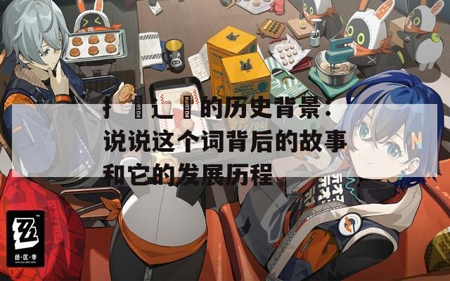 扌喿辶畐的历史背景：说说这个词背后的故事和它的发展历程
