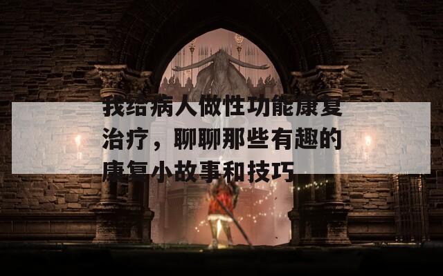 我给病人做性功能康复治疗，聊聊那些有趣的康复小故事和技巧