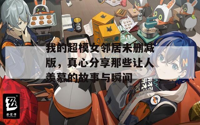 我的超模女邻居未删减版，真心分享那些让人羡慕的故事与瞬间