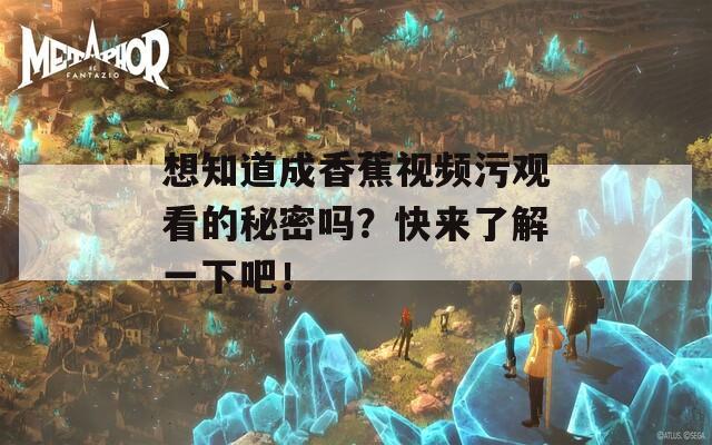 想知道成香蕉视频污观看的秘密吗？快来了解一下吧！