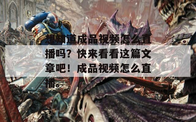 想知道成品视频怎么直播吗？快来看看这篇文章吧！成品视频怎么直播。