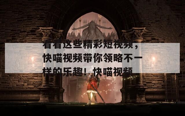 看看这些精彩短视频，快喵视频带你领略不一样的乐趣！快喵视频