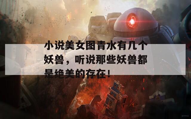 小说美女图青水有几个妖兽，听说那些妖兽都是绝美的存在！