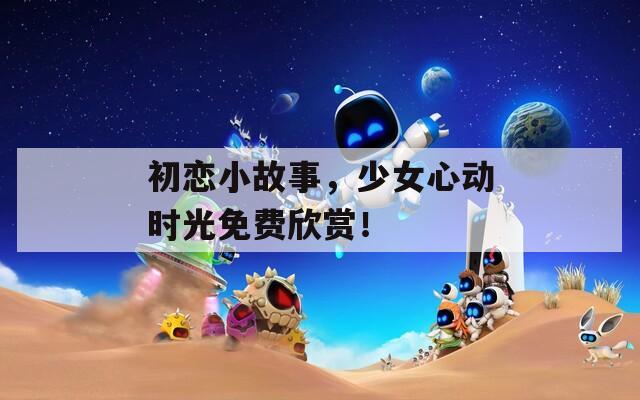 初恋小故事，少女心动时光免费欣赏！