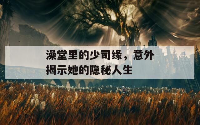 澡堂里的少司缘，意外揭示她的隐秘人生
