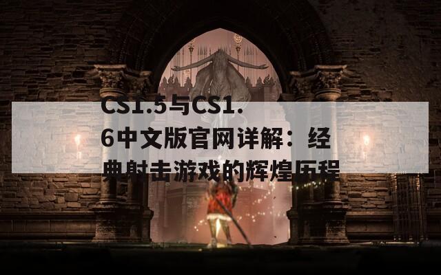 CS1.5与CS1.6中文版官网详解：经典射击游戏的辉煌历程