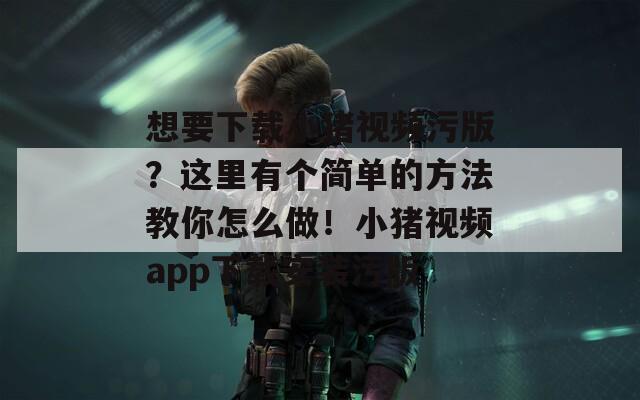 想要下载小猪视频污版？这里有个简单的方法教你怎么做！小猪视频app下载安装污版