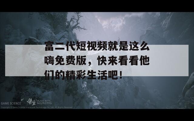 富二代短视频就是这么嗨免费版，快来看看他们的精彩生活吧！