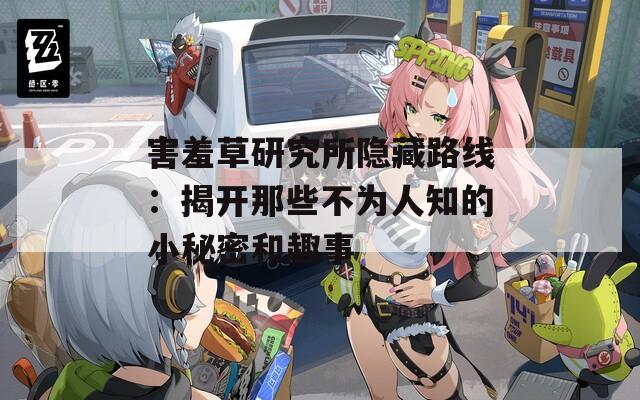 害羞草研究所隐藏路线：揭开那些不为人知的小秘密和趣事