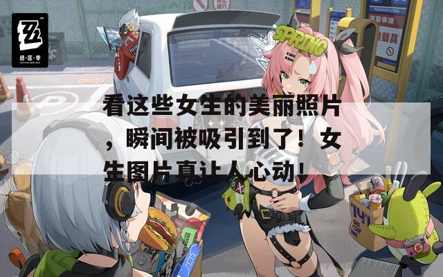 看这些女生的美丽照片，瞬间被吸引到了！女生图片真让人心动！
