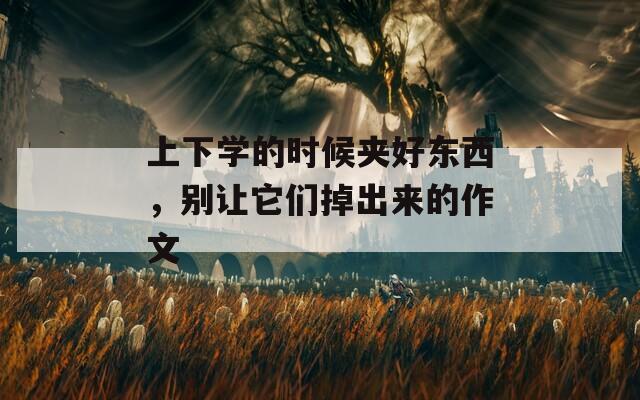 上下学的时候夹好东西，别让它们掉出来的作文