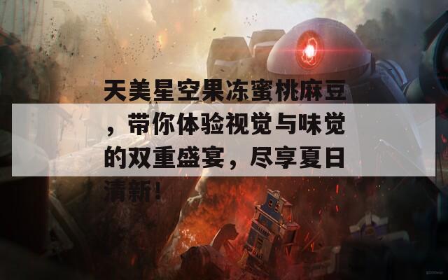 天美星空果冻蜜桃麻豆，带你体验视觉与味觉的双重盛宴，尽享夏日清新！