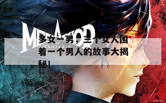 多女一男，三个女人围着一个男人的故事大揭秘！
