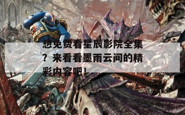 想免费看星辰影院全集？来看看墨雨云间的精彩内容吧！