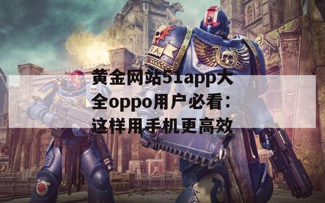 黄金网站51app大全oppo用户必看：这样用手机更高效