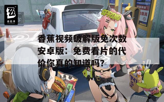 香蕉视频破解版免次数安卓版：免费看片的代价你真的知道吗？