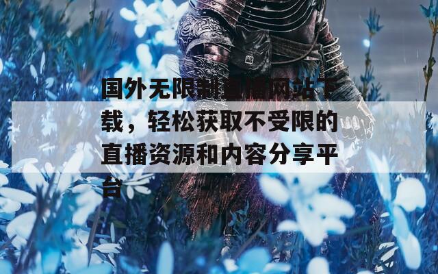 国外无限制直播网站下载，轻松获取不受限的直播资源和内容分享平台