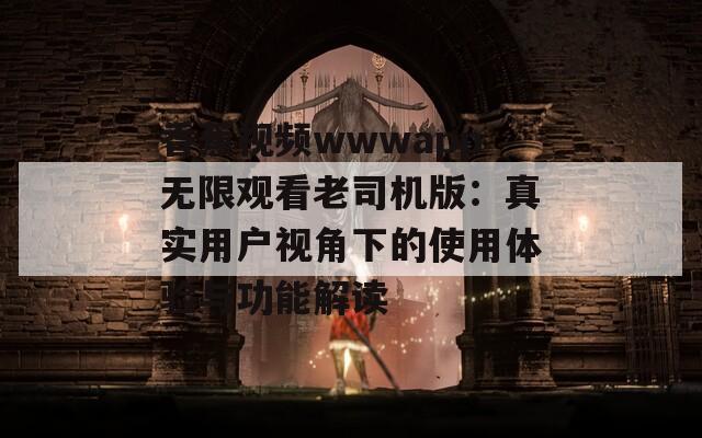香蕉视频wwwapp无限观看老司机版：真实用户视角下的使用体验与功能解读