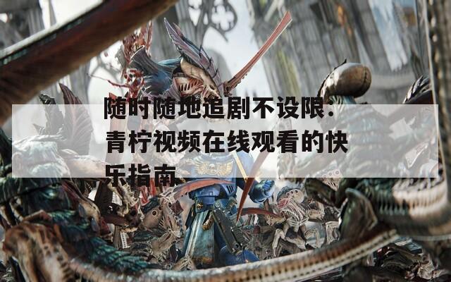 随时随地追剧不设限：青柠视频在线观看的快乐指南