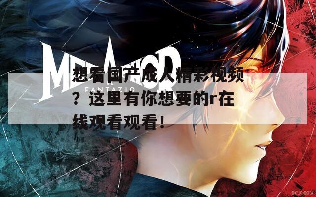 想看国产成人精彩视频？这里有你想要的r在线观看观看！