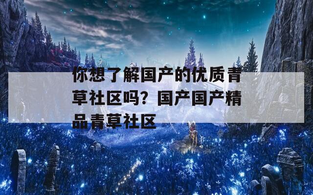 你想了解国产的优质青草社区吗？国产国产精品青草社区