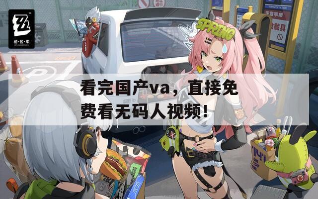 看完国产va，直接免费看无码人视频！