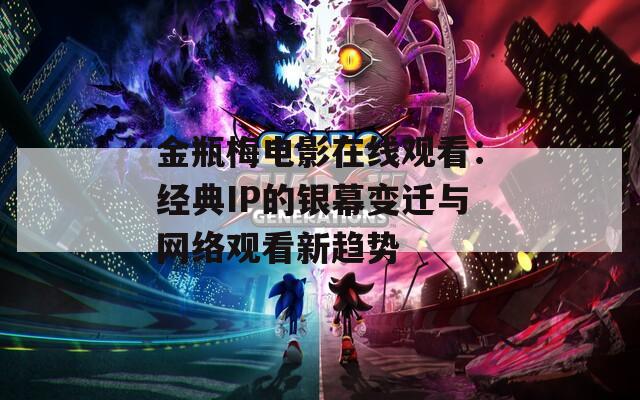 金瓶梅电影在线观看：经典IP的银幕变迁与网络观看新趋势